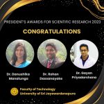 Congratulations our three academic staff members, Dr. Danushika Manatunga and Dr. Rohan Dassanayake from the Department of Biosystems Technology and Dr. Gayan Priyadarshana from the Department of Materials and Mechanical Technology, for receiving the President’s Award for Scientific Research-2023.